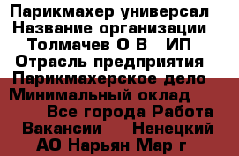 Парикмахер-универсал › Название организации ­ Толмачев О.В., ИП › Отрасль предприятия ­ Парикмахерское дело › Минимальный оклад ­ 18 000 - Все города Работа » Вакансии   . Ненецкий АО,Нарьян-Мар г.